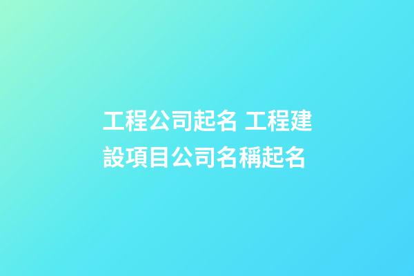 工程公司起名 工程建設項目公司名稱起名-第1張-公司起名-玄機派